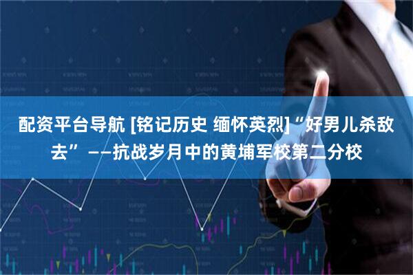 配资平台导航 [铭记历史 缅怀英烈]“好男儿杀敌去” ——抗战岁月中的黄埔军校第二分校