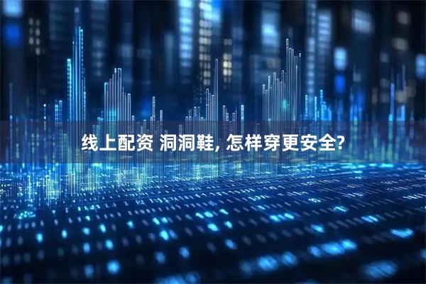 线上配资 洞洞鞋, 怎样穿更安全?