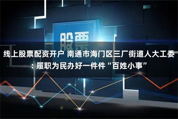 线上股票配资开户 南通市海门区三厂街道人大工委: 履职为民办好一件件“百姓小事”