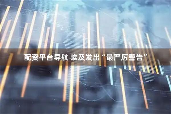 配资平台导航 埃及发出“最严厉警告”