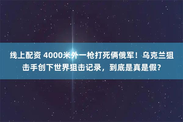 线上配资 4000米外一枪打死俩俄军！乌克兰狙击手创下世界狙击记录，到底是真是假？