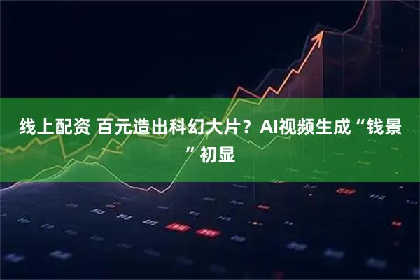 线上配资 百元造出科幻大片？AI视频生成“钱景”初显