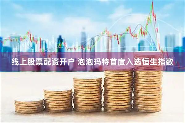 线上股票配资开户 泡泡玛特首度入选恒生指数