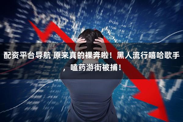 配资平台导航 原来真的裸奔啦！黑人流行嘻哈歌手，嗑药游街被捕！