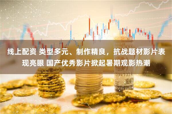 线上配资 类型多元、制作精良，抗战题材影片表现亮眼 国产优秀影片掀起暑期观影热潮