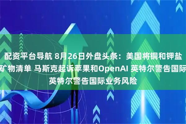 配资平台导航 8月26日外盘头条：美国将铜和钾盐列入关键矿物清单 马斯克起诉苹果和OpenAI 英特尔警告国际业务风险