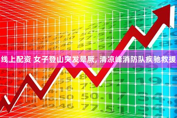 线上配资 女子登山突发晕厥, 清凉峰消防队疾驰救援