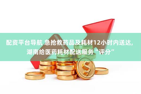配资平台导航 急抢救药品及耗材12小时内送达, 湖南给医药耗材配送服务“评分”