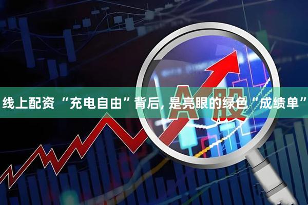 线上配资 “充电自由”背后, 是亮眼的绿色“成绩单”