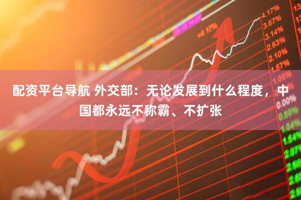 配资平台导航 外交部：无论发展到什么程度，中国都永远不称霸、不扩张