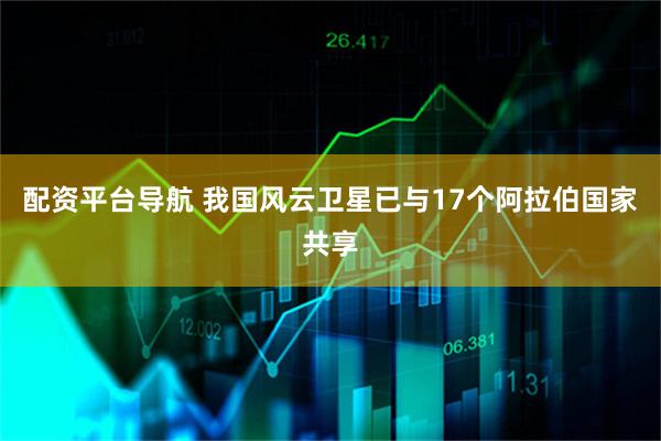 配资平台导航 我国风云卫星已与17个阿拉伯国家共享