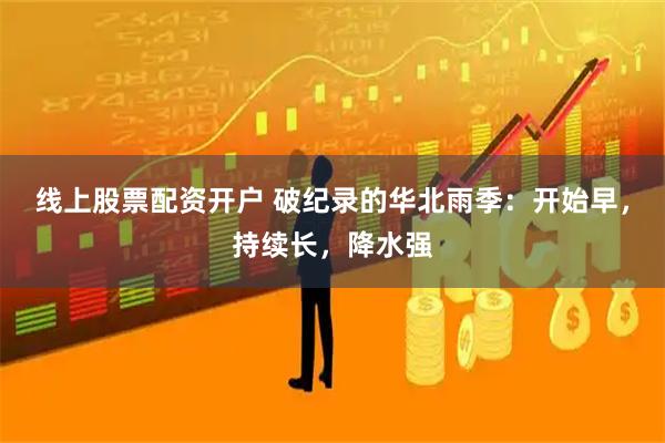 线上股票配资开户 破纪录的华北雨季：开始早，持续长，降水强