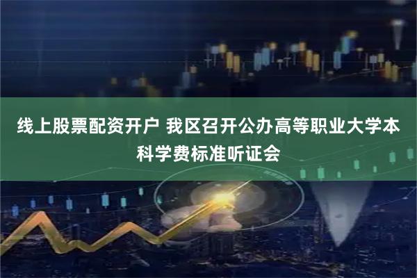 线上股票配资开户 我区召开公办高等职业大学本科学费标准听证会