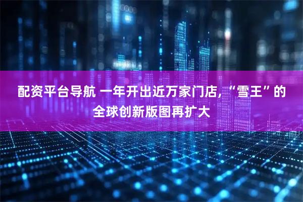 配资平台导航 一年开出近万家门店, “雪王”的全球创新版图再扩大
