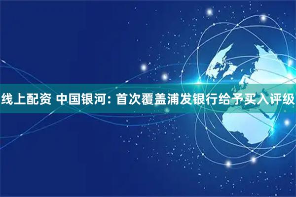 线上配资 中国银河: 首次覆盖浦发银行给予买入评级