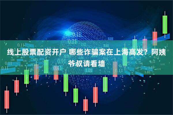 线上股票配资开户 哪些诈骗案在上海高发？阿姨爷叔请看墙