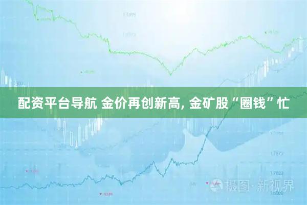 配资平台导航 金价再创新高, 金矿股“圈钱”忙