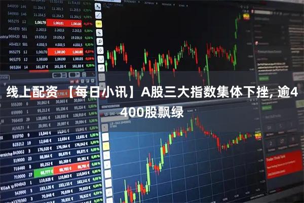 线上配资 【每日小讯】A股三大指数集体下挫, 逾4400股飘绿