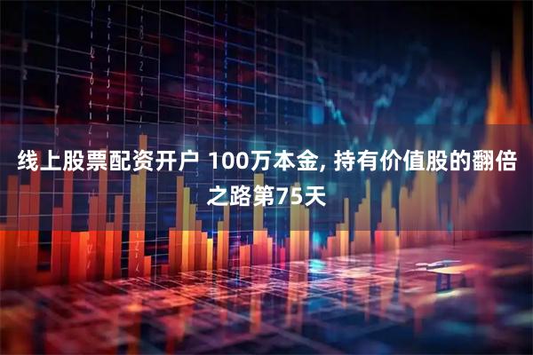 线上股票配资开户 100万本金, 持有价值股的翻倍之路第75天