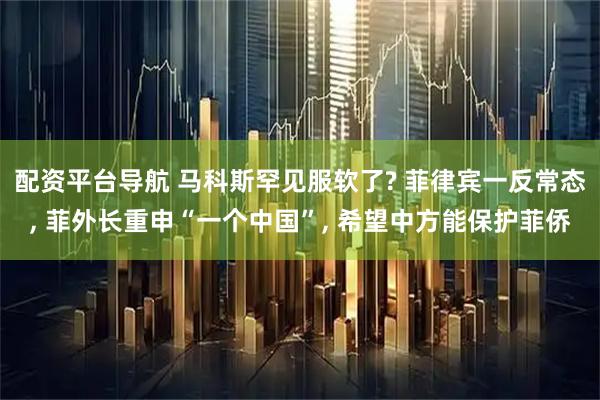 配资平台导航 马科斯罕见服软了? 菲律宾一反常态, 菲外长重申“一个中国”, 希望中方能保护菲侨