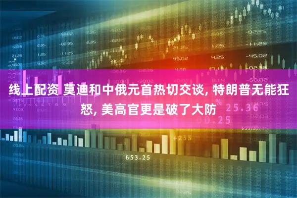 线上配资 莫迪和中俄元首热切交谈, 特朗普无能狂怒, 美高官更是破了大防
