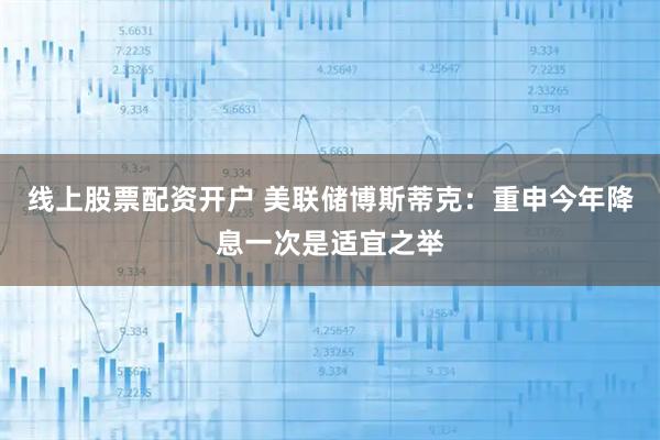 线上股票配资开户 美联储博斯蒂克：重申今年降息一次是适宜之举
