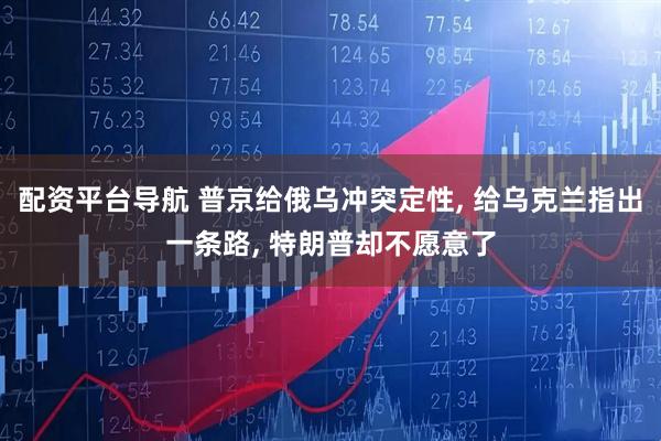 配资平台导航 普京给俄乌冲突定性, 给乌克兰指出一条路, 特朗普却不愿意了