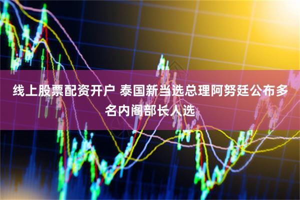 线上股票配资开户 泰国新当选总理阿努廷公布多名内阁部长人选