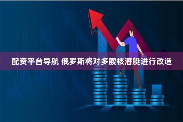 配资平台导航 俄罗斯将对多艘核潜艇进行改造
