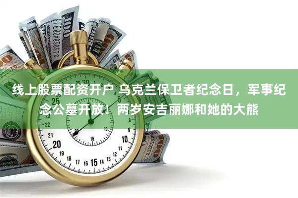 线上股票配资开户 乌克兰保卫者纪念日，军事纪念公墓开放！两岁安吉丽娜和她的大熊