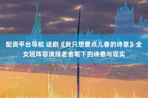 配资平台导航 话剧《我只想要点儿春的诗意》全女班阵容演绎老舍笔下的诗意与现实