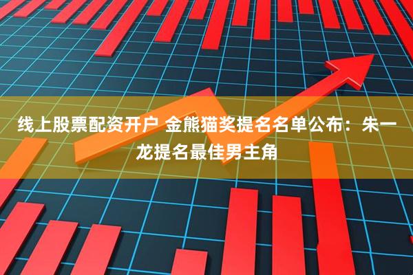 线上股票配资开户 金熊猫奖提名名单公布：朱一龙提名最佳男主角