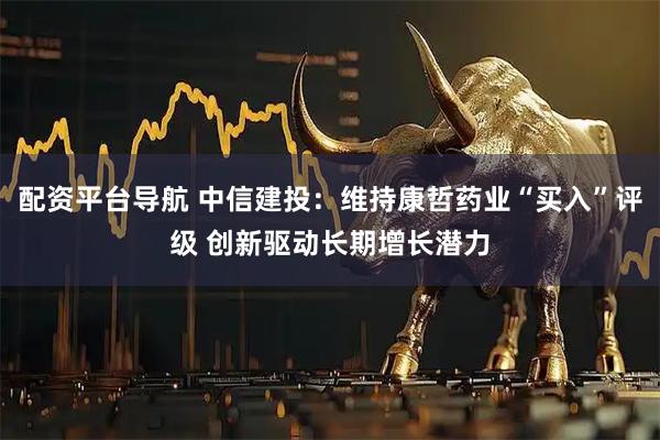 配资平台导航 中信建投：维持康哲药业“买入”评级 创新驱动长期增长潜力