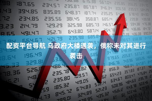 配资平台导航 乌政府大楼遇袭，俄称未对其进行袭击