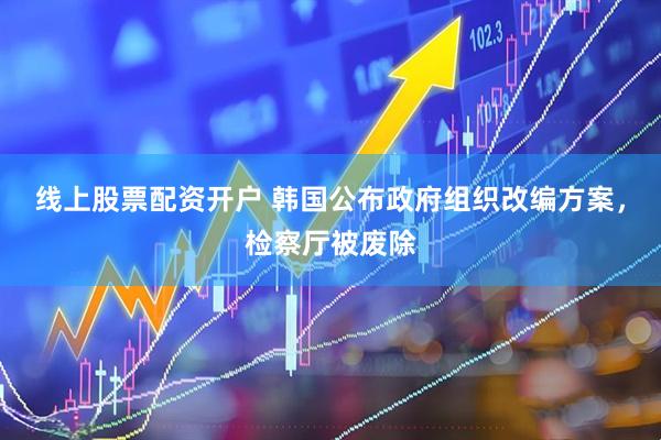 线上股票配资开户 韩国公布政府组织改编方案，检察厅被废除