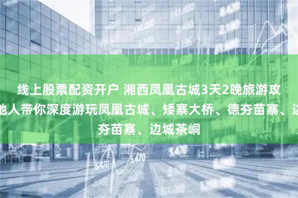 线上股票配资开户 湘西凤凰古城3天2晚旅游攻略：本地人带你深度游玩凤凰古城、矮寨大桥、德夯苗寨、边城茶峒