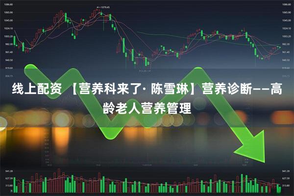 线上配资 【营养科来了· 陈雪琳】营养诊断——高龄老人营养管理