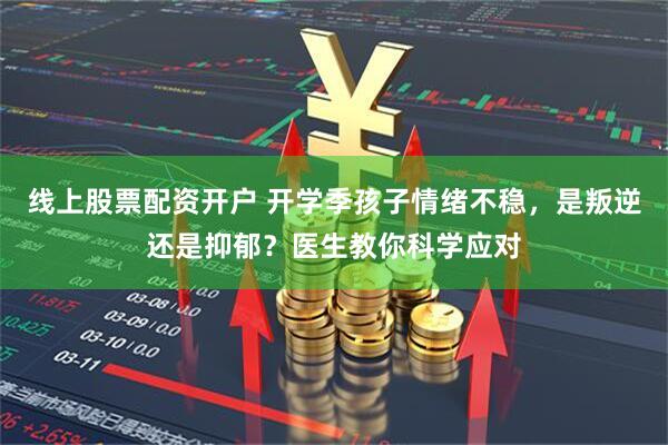 线上股票配资开户 开学季孩子情绪不稳，是叛逆还是抑郁？医生教你科学应对