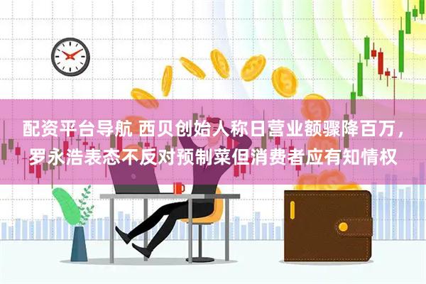 配资平台导航 西贝创始人称日营业额骤降百万，罗永浩表态不反对预制菜但消费者应有知情权