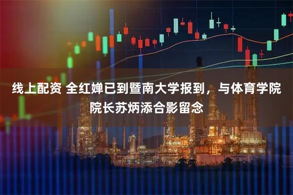 线上配资 全红婵已到暨南大学报到，与体育学院院长苏炳添合影留念