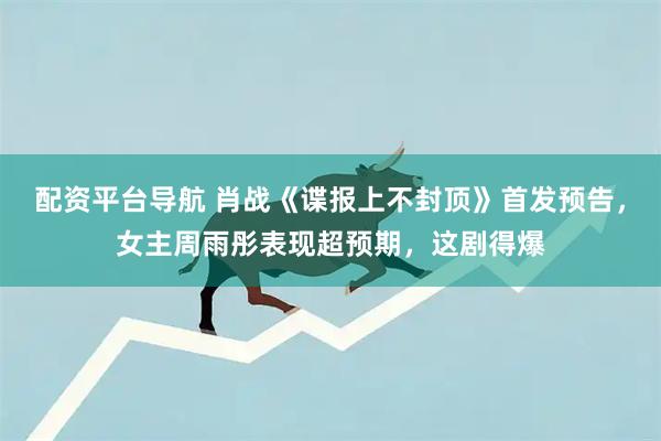 配资平台导航 肖战《谍报上不封顶》首发预告，女主周雨彤表现超预期，这剧得爆