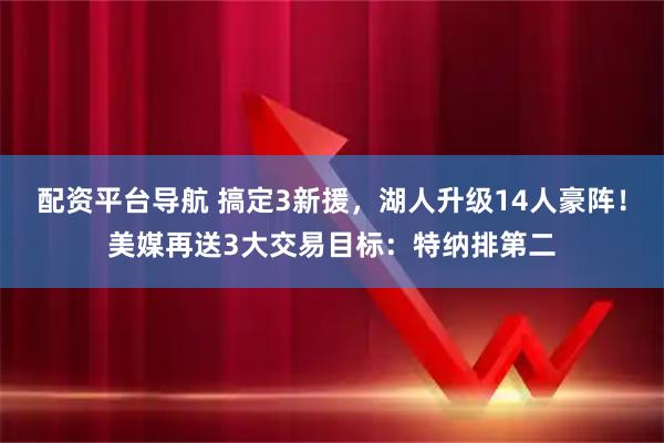 配资平台导航 搞定3新援，湖人升级14人豪阵！美媒再送3大交易目标：特纳排第二