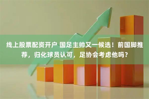 线上股票配资开户 国足主帅又一候选！前国脚推荐，归化球员认可，足协会考虑他吗？