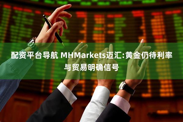 配资平台导航 MHMarkets迈汇:黄金仍待利率与贸易明确信号