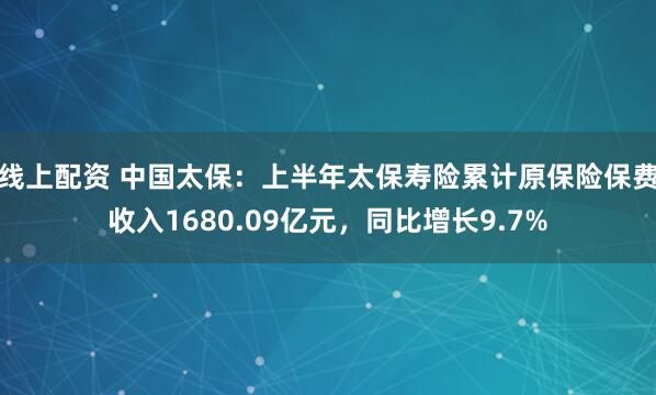 线上配资 中国太保：上半年太保寿险累计原保险保费收入1680.09亿元，同比增长9.7%