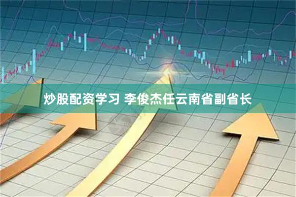 炒股配资学习 李俊杰任云南省副省长