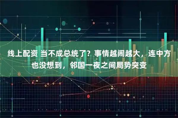 线上配资 当不成总统了？事情越闹越大，连中方也没想到，邻国一夜之间局势突变