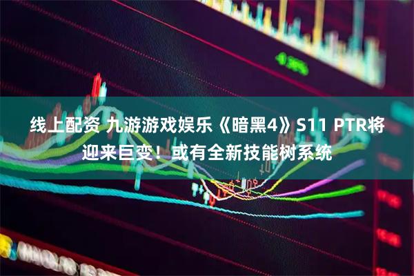 线上配资 九游游戏娱乐《暗黑4》S11 PTR将迎来巨变！或有全新技能树系统