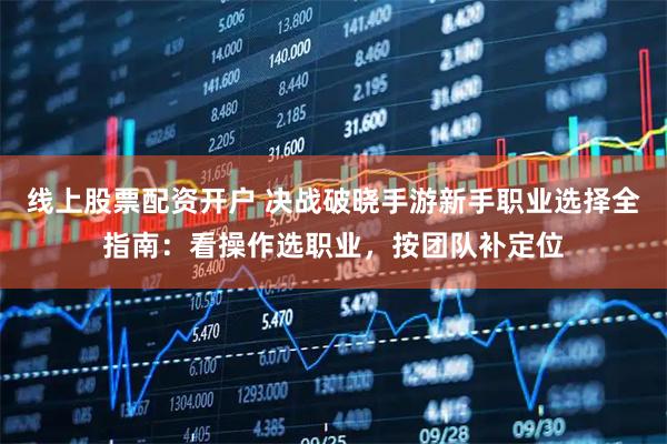 线上股票配资开户 决战破晓手游新手职业选择全指南：看操作选职业，按团队补定位