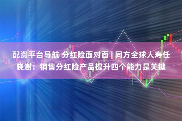 配资平台导航 分红险面对面 | 同方全球人寿任晓澍：销售分红险产品提升四个能力是关键
